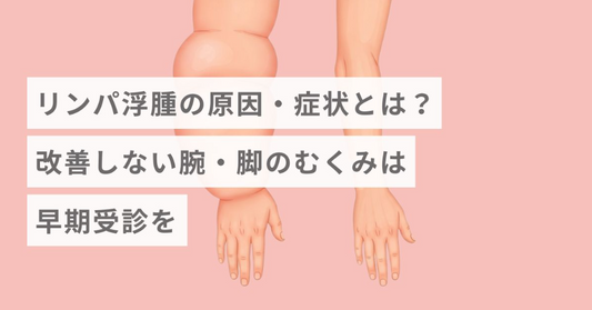 リンパ浮腫の原因・症状とは？改善しない腕・脚のむくみは早期受診を